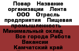 Повар › Название организации ­ Лента, ООО › Отрасль предприятия ­ Пищевая промышленность › Минимальный оклад ­ 29 987 - Все города Работа » Вакансии   . Камчатский край,Петропавловск-Камчатский г.